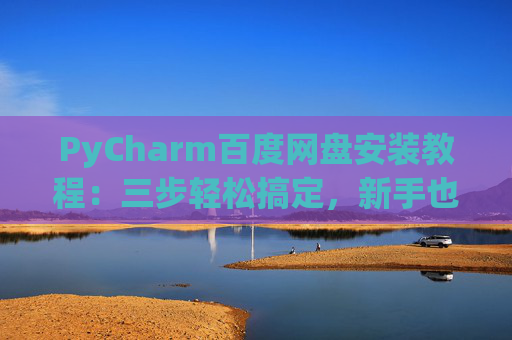 PyCharm百度网盘安装教程：三步轻松搞定，新手也能快速上手